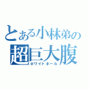 とある小林弟の超巨大腹（ホワイトホール）