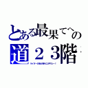 とある最果てへの道２３階（ライターの炎が身をこがすた～！）