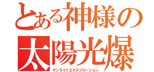 とある神様の太陽光爆発（サンライトエクスプロージョン）