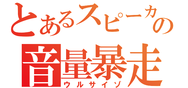 とあるスピーカーの音量暴走（ウルサイゾ）