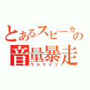 とあるスピーカーの音量暴走（ウルサイゾ）