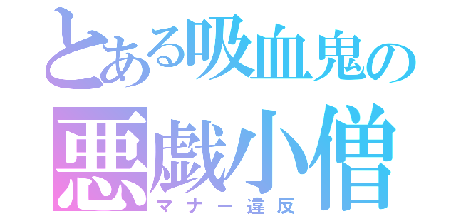 とある吸血鬼の悪戯小僧（マナー違反）