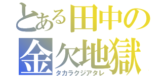 とある田中の金欠地獄（タカラクジアタレ）
