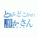 とあるどこかの誰かさん（誰だよｗ）