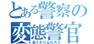 とある警察の変態警官（あくたりんたろう）