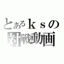 とあるｋｓの対戦動画（）