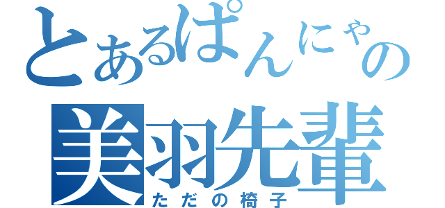 とあるぱんにゃの美羽先輩（ただの椅子）