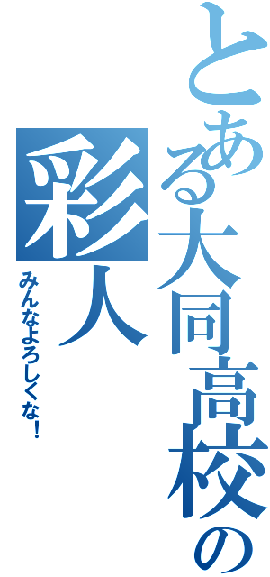 とある大同高校の彩人（みんなよろしくな！）