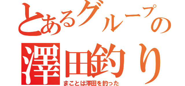 とあるグループの澤田釣り（まことは澤田を釣った）