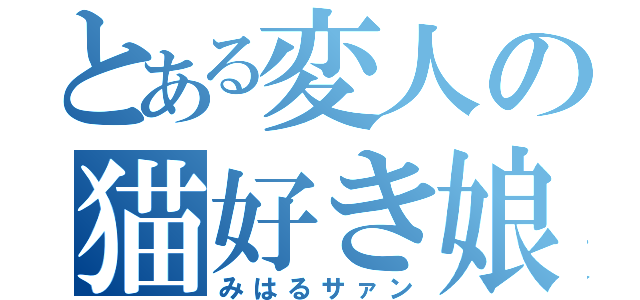 とある変人の猫好き娘（みはるサァン）