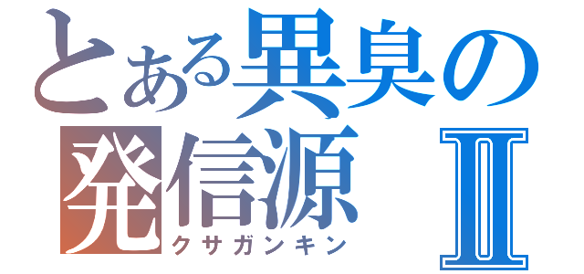 とある異臭の発信源Ⅱ（クサガンキン）