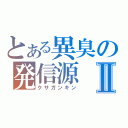 とある異臭の発信源Ⅱ（クサガンキン）