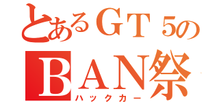 とあるＧＴ５のＢＡＮ祭り（ハックカー）