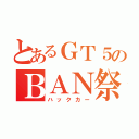 とあるＧＴ５のＢＡＮ祭り（ハックカー）