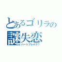 とあるゴリラの謎失恋（ハートブレイク？）