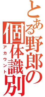 とある野郎の個体識別（アカウント）