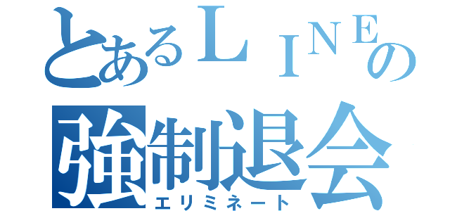 とあるＬＩＮＥの強制退会（エリミネート）