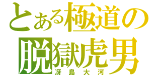 とある極道の脱獄虎男（冴島大河）