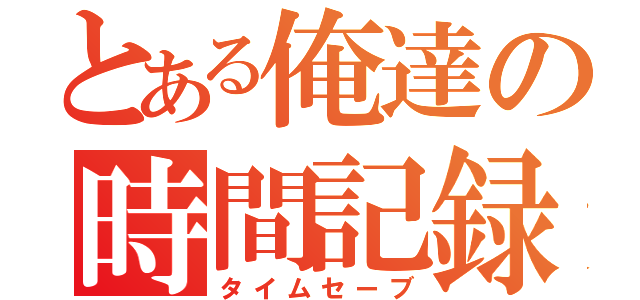 とある俺達の時間記録（タイムセーブ）