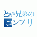 とある兄弟のコンフリクト（）