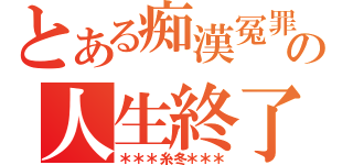 とある痴漢冤罪の人生終了（＊＊＊糸冬＊＊＊）