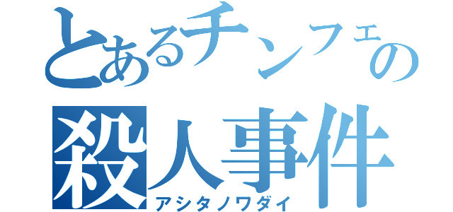 とあるチンフェの殺人事件（アシタノワダイ）