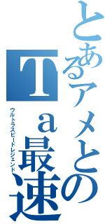 とあるアメとのＴａ最速伝説（ウルトラスピードレジェンド）