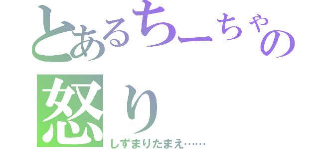 とあるちーちゃんの怒り（しずまりたまえ……）