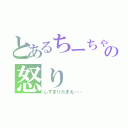 とあるちーちゃんの怒り（しずまりたまえ……）