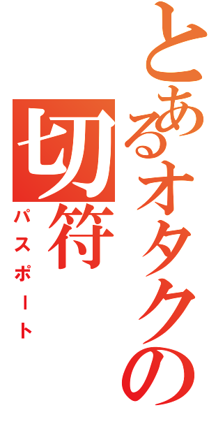 とあるオタクの切符（パスポート）