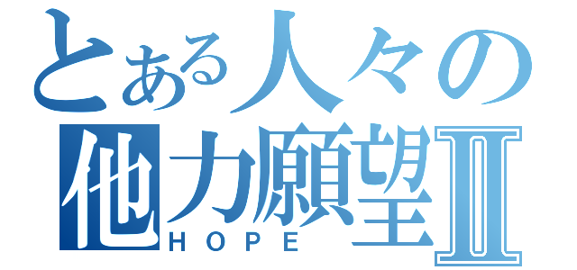 とある人々の他力願望Ⅱ（ＨＯＰＥ ）