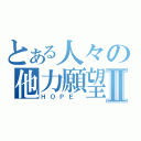 とある人々の他力願望Ⅱ（ＨＯＰＥ ）