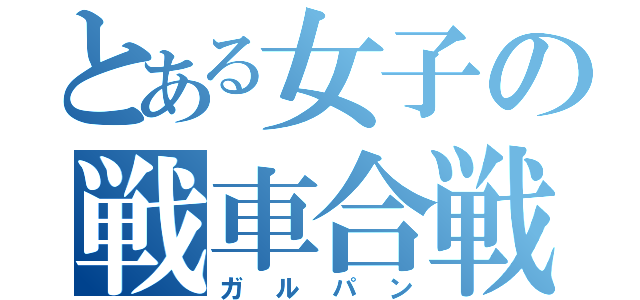 とある女子の戦車合戦（ガルパン）