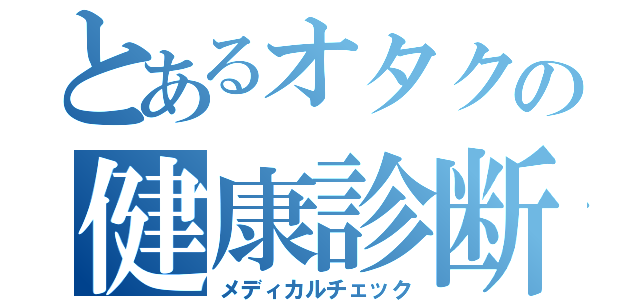 とあるオタクの健康診断（メディカルチェック）