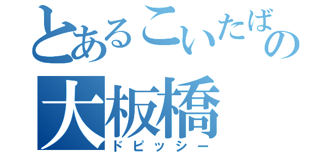 とあるこいたばあの大板橋（ドピッシー）