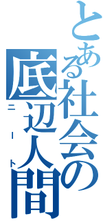 とある社会の底辺人間（ニート）