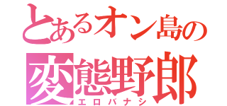 とあるオン島の変態野郎（エロバナシ）