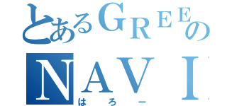 とあるＧＲＥＥＥＥＮのＮＡＶＩ（はろー）