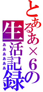 とあるあ×６の生活記録（ああああああ）