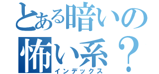 とある暗いの怖い系？（インデックス）