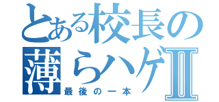 とある校長の薄らハゲⅡ（最後の一本）