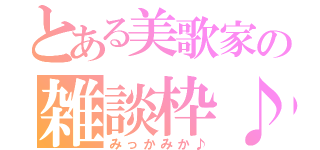 とある美歌家の雑談枠♪（みっかみか♪）