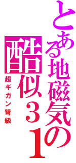 とある地磁気の酷似３１１（超ギガン弩級）