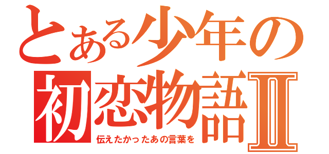 とある少年の初恋物語Ⅱ（伝えたかったあの言葉を）