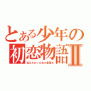 とある少年の初恋物語Ⅱ（伝えたかったあの言葉を）