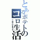 とあるポテトのコロ生活Ⅱ（一二四二〇七五コロ）