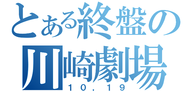 とある終盤の川崎劇場（１０，１９）