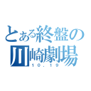 とある終盤の川崎劇場（１０，１９）