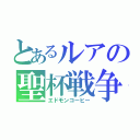 とあるルアの聖杯戦争（エドモンコーヒー）