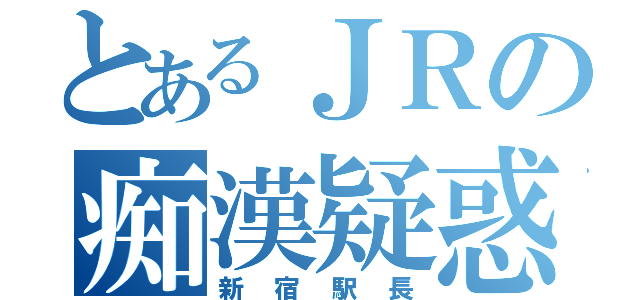 とあるＪＲの痴漢疑惑（新宿駅長）